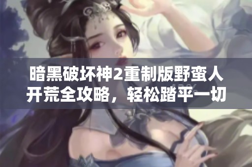 暗黑破坏神2重制版野蛮人开荒全攻略，轻松踏平一切挑战