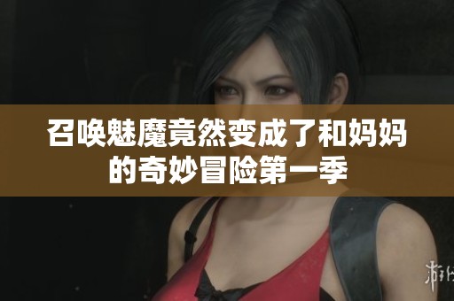 召唤魅魔竟然变成了和妈妈的奇妙冒险第一季