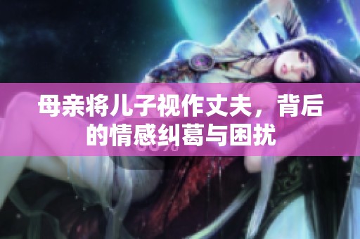 母亲将儿子视作丈夫，背后的情感纠葛与困扰