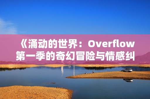 《涌动的世界：Overflow第一季的奇幻冒险与情感纠葛》