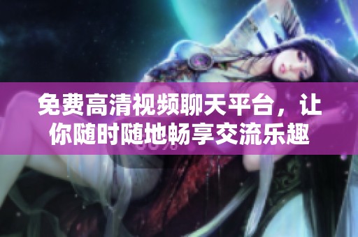 免费高清视频聊天平台，让你随时随地畅享交流乐趣