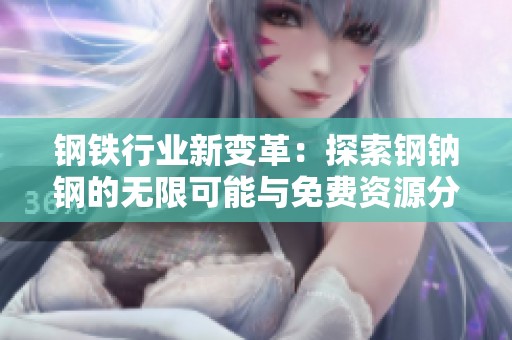 钢铁行业新变革：探索钢钠钢的无限可能与免费资源分享