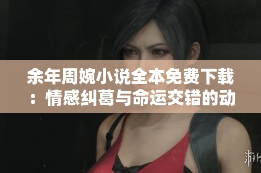 余年周婉小说全本免费下载：情感纠葛与命运交错的动人故事