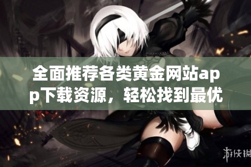 全面推荐各类黄金网站app下载资源，轻松找到最优平台