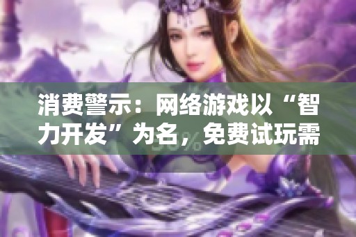 消费警示：网络游戏以“智力开发”为名，免费试玩需谨慎注意风险