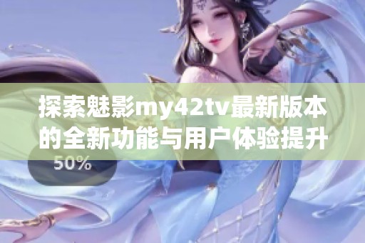 探索魅影my42tv最新版本的全新功能与用户体验提升