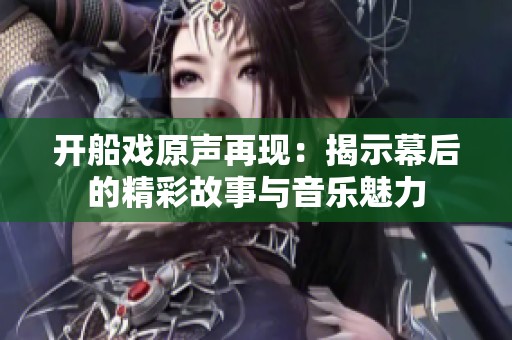 开船戏原声再现：揭示幕后的精彩故事与音乐魅力