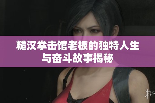 糙汉拳击馆老板的独特人生与奋斗故事揭秘