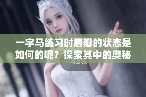 一字马练习时唇瓣的状态是如何的呢？探索其中的奥秘