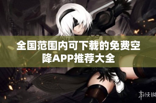 全国范围内可下载的免费空降APP推荐大全