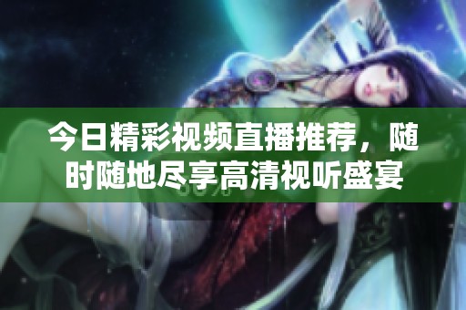 今日精彩视频直播推荐，随时随地尽享高清视听盛宴