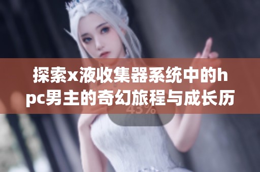 探索x液收集器系统中的hpc男主的奇幻旅程与成长历程