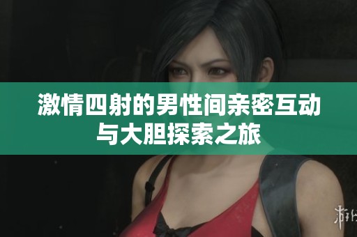 激情四射的男性间亲密互动与大胆探索之旅