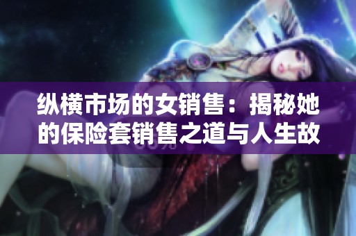 纵横市场的女销售：揭秘她的保险套销售之道与人生故事