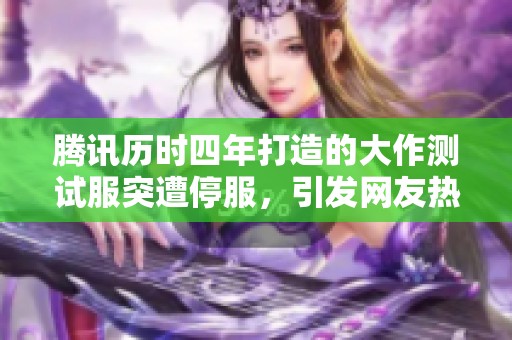 腾讯历时四年打造的大作测试服突遭停服，引发网友热议与担忧