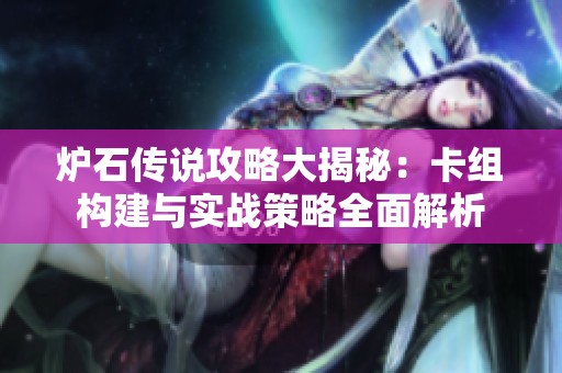 炉石传说攻略大揭秘：卡组构建与实战策略全面解析