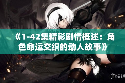 《1-42集精彩剧情概述：角色命运交织的动人故事》