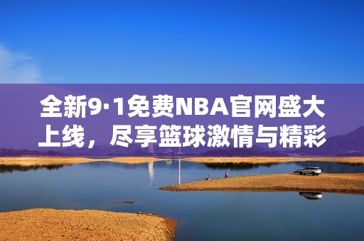 全新9·1免费NBA官网盛大上线，尽享篮球激情与精彩赛事