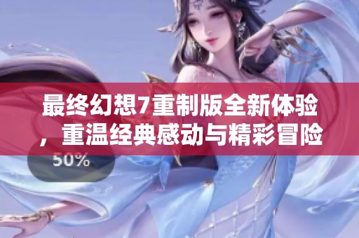 最终幻想7重制版全新体验，重温经典感动与精彩冒险之旅