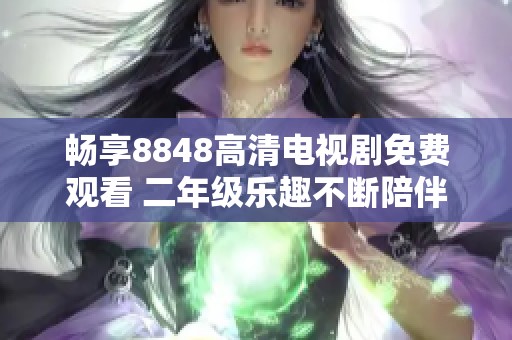 畅享8848高清电视剧免费观看 二年级乐趣不断陪伴你