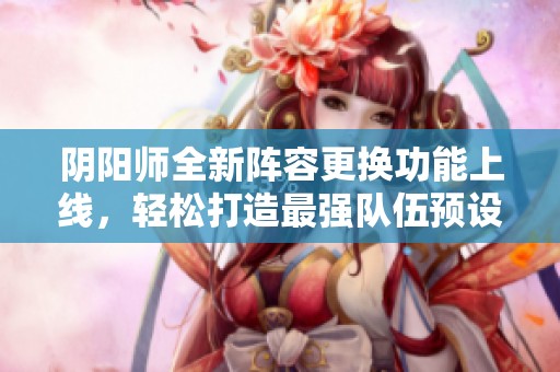 阴阳师全新阵容更换功能上线，轻松打造最强队伍预设攻略揭秘