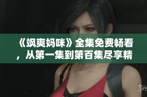 《飒爽妈咪》全集免费畅看，从第一集到第百集尽享精彩故事