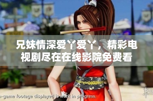 兄妹情深爱丫爱丫，精彩电视剧尽在在线影院免费看