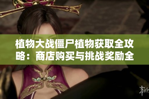 植物大战僵尸植物获取全攻略：商店购买与挑战奖励全面解析