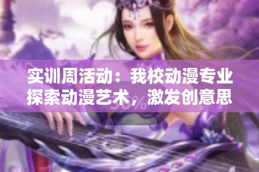 实训周活动：我校动漫专业探索动漫艺术，激发创意思维