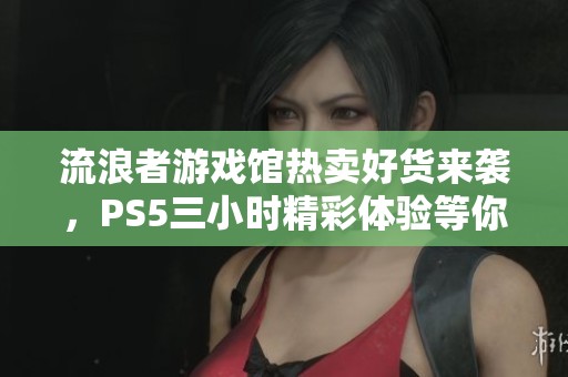 流浪者游戏馆热卖好货来袭，PS5三小时精彩体验等你来探索