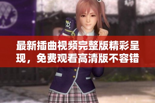 最新插曲视频完整版精彩呈现，免费观看高清版不容错过