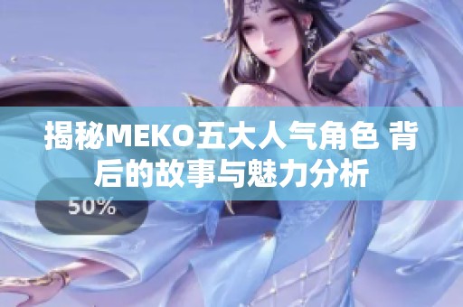揭秘MEKO五大人气角色 背后的故事与魅力分析
