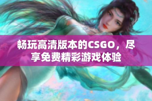 畅玩高清版本的CSGO，尽享免费精彩游戏体验