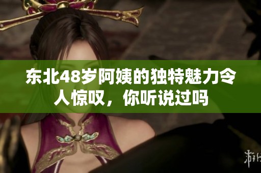 东北48岁阿姨的独特魅力令人惊叹，你听说过吗