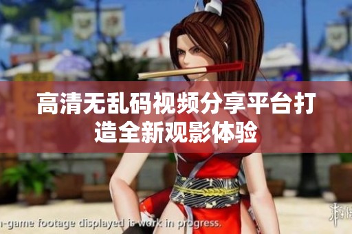 高清无乱码视频分享平台打造全新观影体验