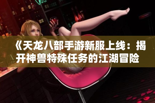 《天龙八部手游新服上线：揭开神兽特殊任务的江湖冒险之旅》