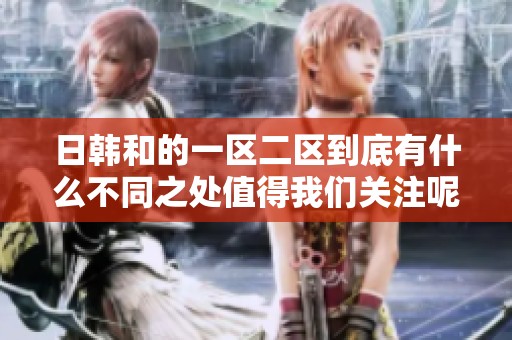 日韩和的一区二区到底有什么不同之处值得我们关注呢