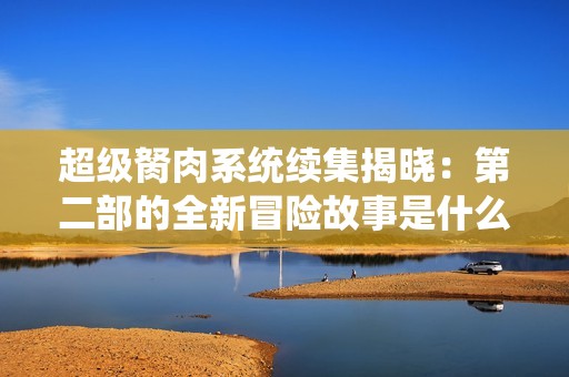 超级胬肉系统续集揭晓：第二部的全新冒险故事是什么