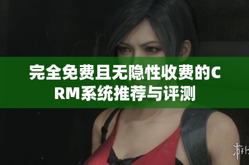 完全免费且无隐性收费的CRM系统推荐与评测