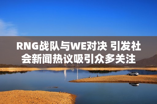 RNG战队与WE对决 引发社会新闻热议吸引众多关注
