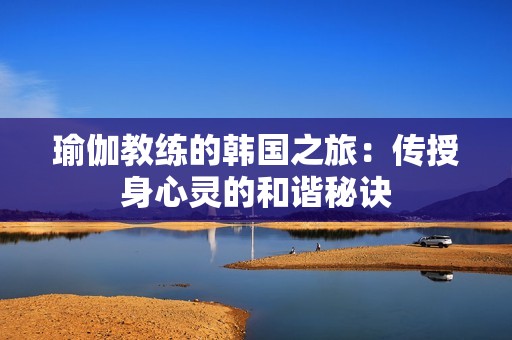 瑜伽教练的韩国之旅：传授身心灵的和谐秘诀