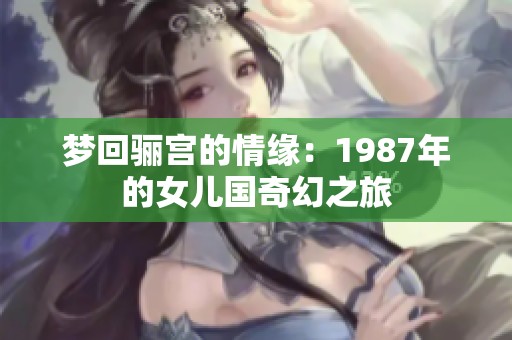 梦回骊宫的情缘：1987年的女儿国奇幻之旅