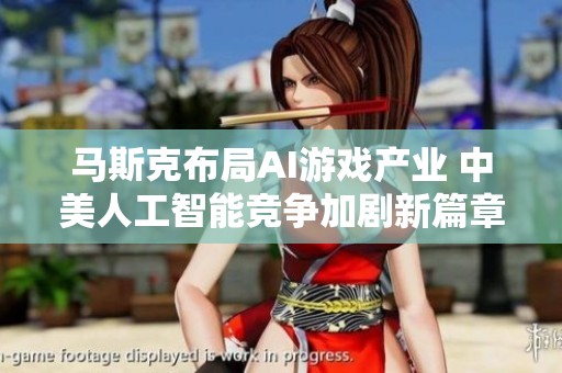 马斯克布局AI游戏产业 中美人工智能竞争加剧新篇章