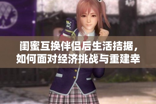闺蜜互换伴侣后生活拮据，如何面对经济挑战与重建幸福？