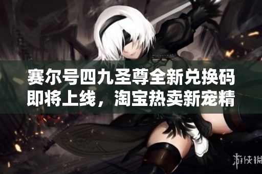 赛尔号四九圣尊全新兑换码即将上线，淘宝热卖新宠精彩揭晓