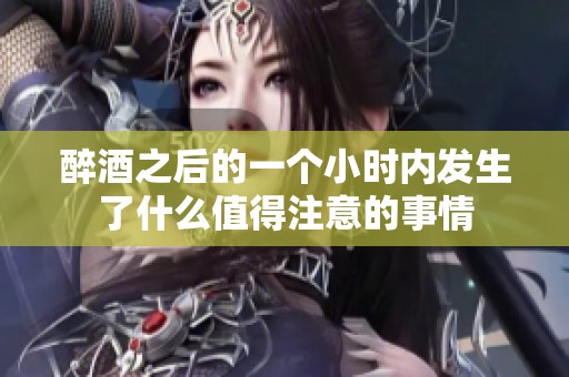 醉酒之后的一个小时内发生了什么值得注意的事情
