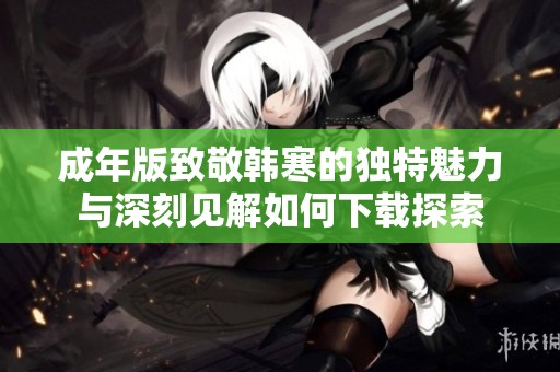 成年版致敬韩寒的独特魅力与深刻见解如何下载探索