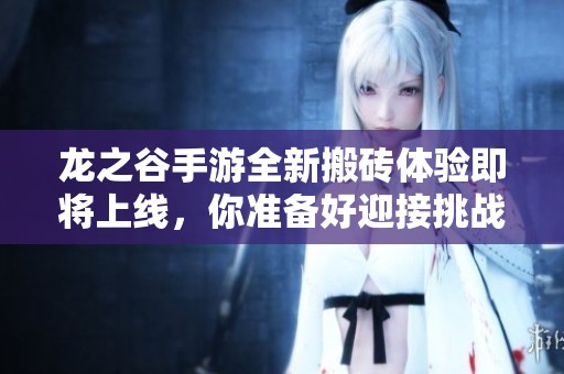 龙之谷手游全新搬砖体验即将上线，你准备好迎接挑战了吗