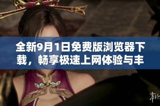 全新9月1日免费版浏览器下载，畅享极速上网体验与丰富功能
