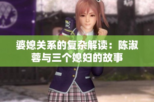 婆媳关系的复杂解读：陈淑蓉与三个媳妇的故事